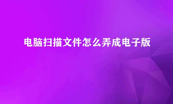 电脑扫描文件怎么弄成电子版