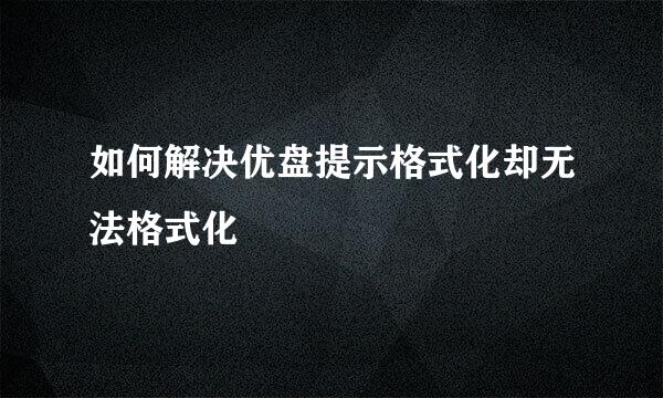 如何解决优盘提示格式化却无法格式化
