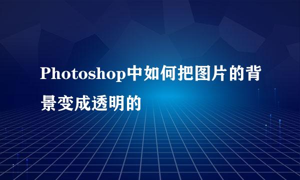 Photoshop中如何把图片的背景变成透明的
