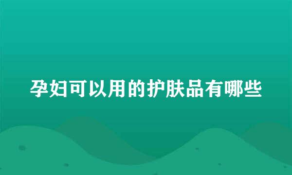 孕妇可以用的护肤品有哪些