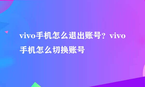 vivo手机怎么退出账号？vivo手机怎么切换账号