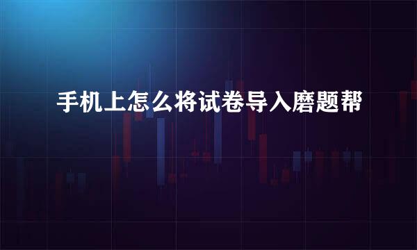 手机上怎么将试卷导入磨题帮