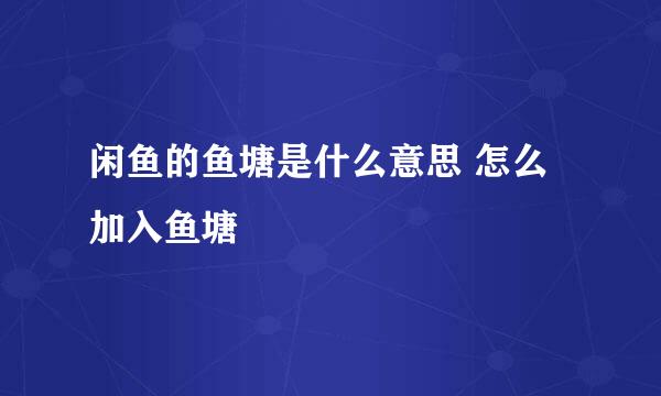 闲鱼的鱼塘是什么意思 怎么加入鱼塘
