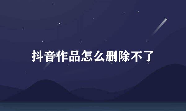 抖音作品怎么删除不了