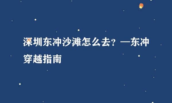 深圳东冲沙滩怎么去？—东冲穿越指南