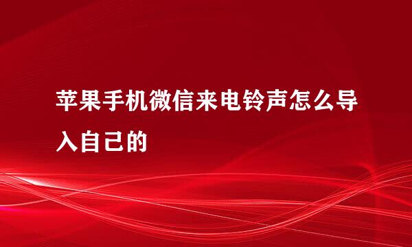 苹果手机微信来电铃声怎么导入自己的