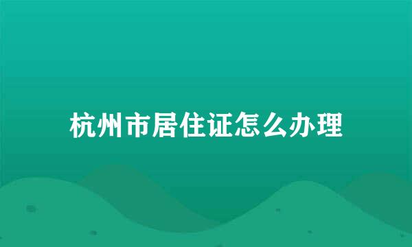杭州市居住证怎么办理