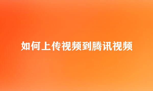 如何上传视频到腾讯视频
