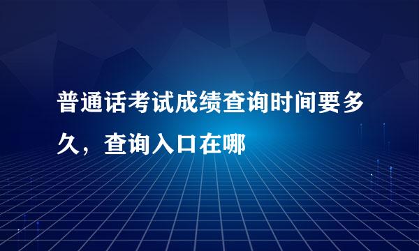 普通话考试成绩查询时间要多久，查询入口在哪
