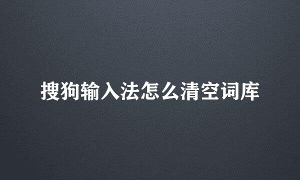搜狗输入法怎么清空词库