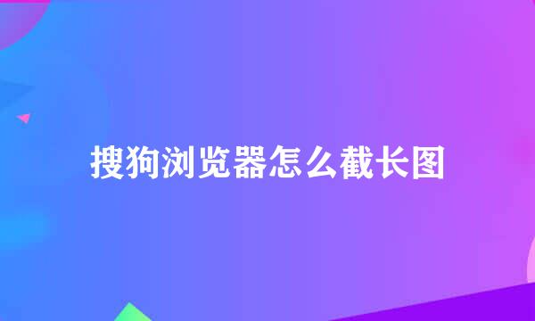 搜狗浏览器怎么截长图