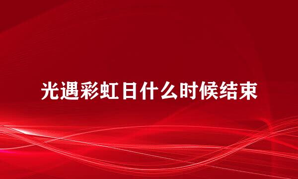 光遇彩虹日什么时候结束