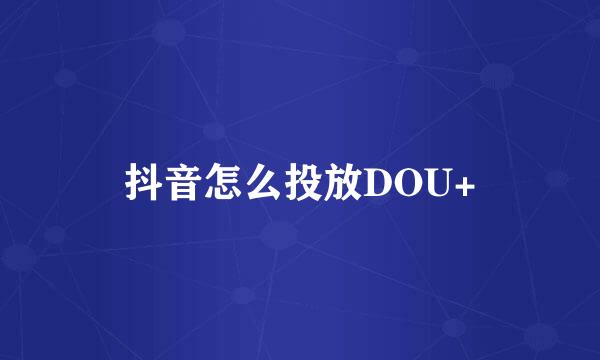 抖音怎么投放DOU+
