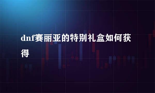 dnf赛丽亚的特别礼盒如何获得