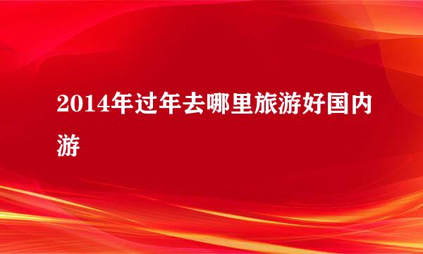 2014年过年去哪里旅游好国内游