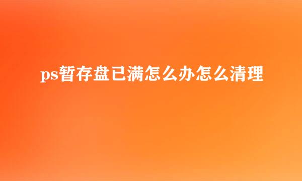 ps暂存盘已满怎么办怎么清理