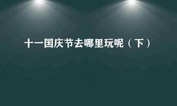 十一国庆节去哪里玩呢（下）