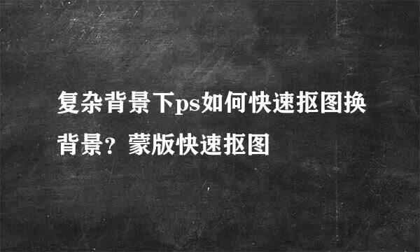 复杂背景下ps如何快速抠图换背景？蒙版快速抠图
