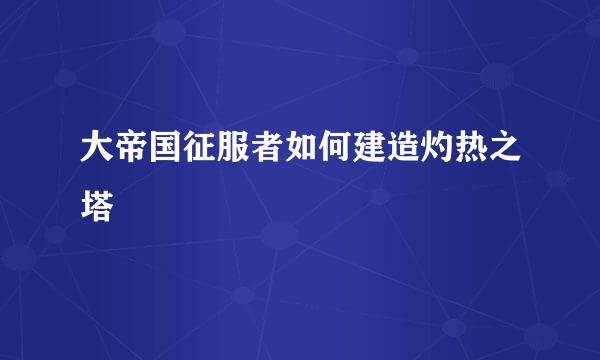 大帝国征服者如何建造灼热之塔