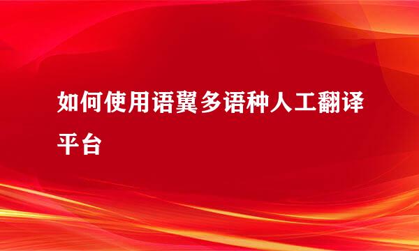如何使用语翼多语种人工翻译平台
