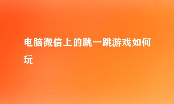 电脑微信上的跳一跳游戏如何玩
