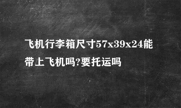 飞机行李箱尺寸57x39x24能带上飞机吗?要托运吗