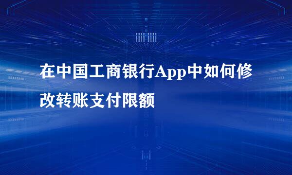 在中国工商银行App中如何修改转账支付限额