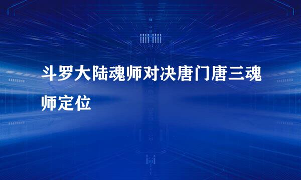 斗罗大陆魂师对决唐门唐三魂师定位