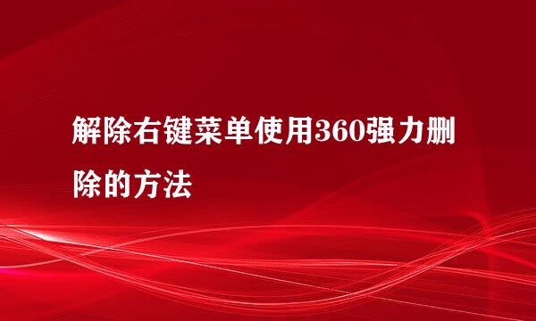 解除右键菜单使用360强力删除的方法