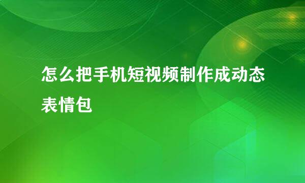 怎么把手机短视频制作成动态表情包
