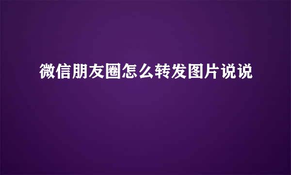 微信朋友圈怎么转发图片说说