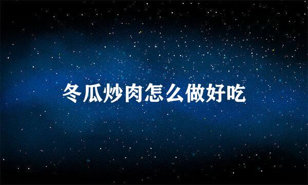 冬瓜炒肉怎么做好吃