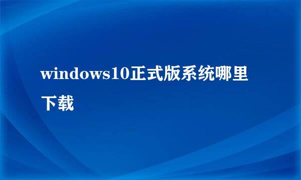 windows10正式版系统哪里下载