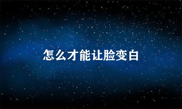 怎么才能让脸变白