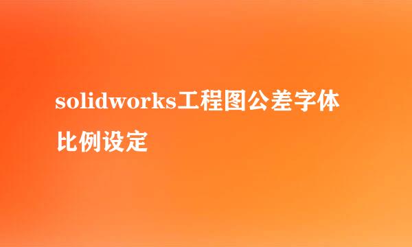 solidworks工程图公差字体比例设定