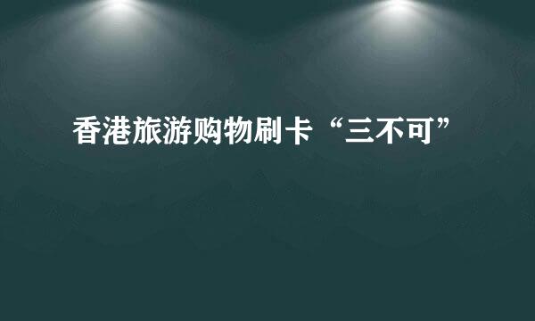 香港旅游购物刷卡“三不可”