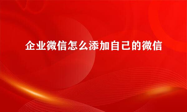 企业微信怎么添加自己的微信