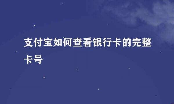 支付宝如何查看银行卡的完整卡号