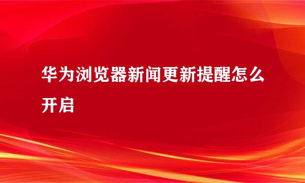 华为浏览器新闻更新提醒怎么开启