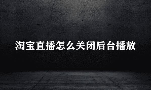 淘宝直播怎么关闭后台播放