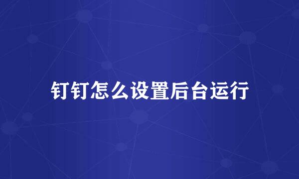 钉钉怎么设置后台运行