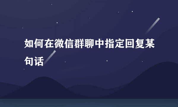 如何在微信群聊中指定回复某句话