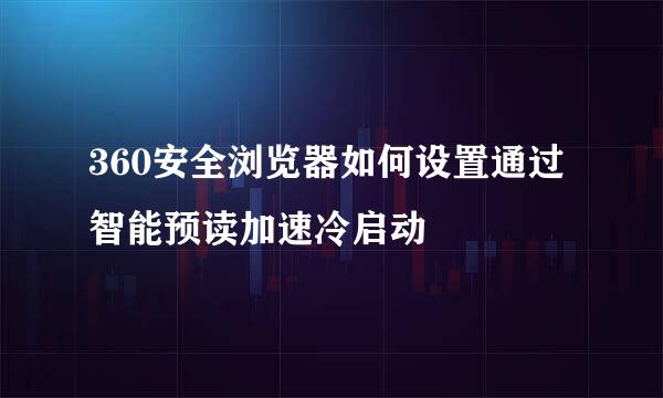 360安全浏览器如何设置通过智能预读加速冷启动