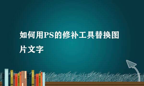 如何用PS的修补工具替换图片文字