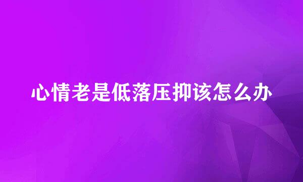心情老是低落压抑该怎么办