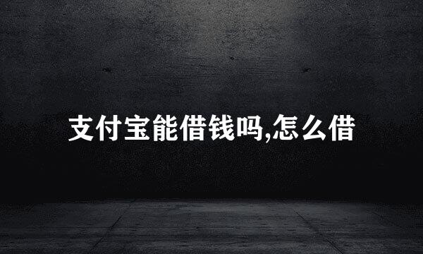 支付宝能借钱吗,怎么借