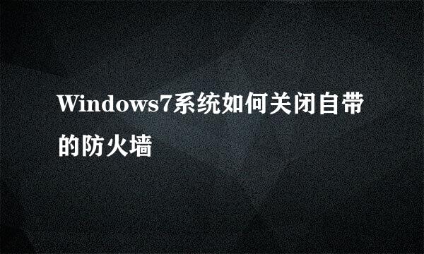 Windows7系统如何关闭自带的防火墙