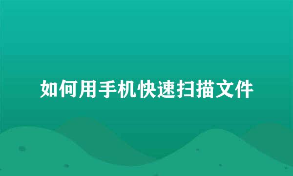 如何用手机快速扫描文件