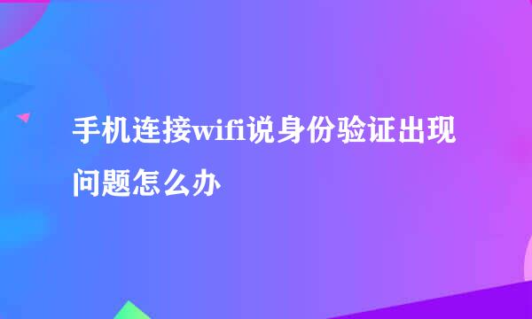 手机连接wifi说身份验证出现问题怎么办