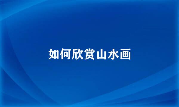 如何欣赏山水画